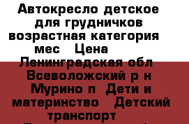 Автокресло детское, для грудничков, возрастная категория  0-4 мес › Цена ­ 7 000 - Ленинградская обл., Всеволожский р-н, Мурино п. Дети и материнство » Детский транспорт   . Ленинградская обл.